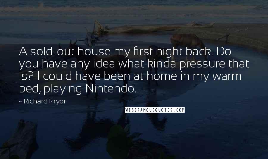 Richard Pryor Quotes: A sold-out house my first night back. Do you have any idea what kinda pressure that is? I could have been at home in my warm bed, playing Nintendo.