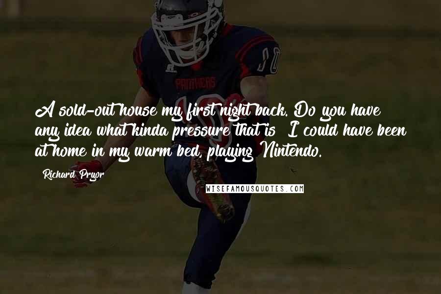 Richard Pryor Quotes: A sold-out house my first night back. Do you have any idea what kinda pressure that is? I could have been at home in my warm bed, playing Nintendo.
