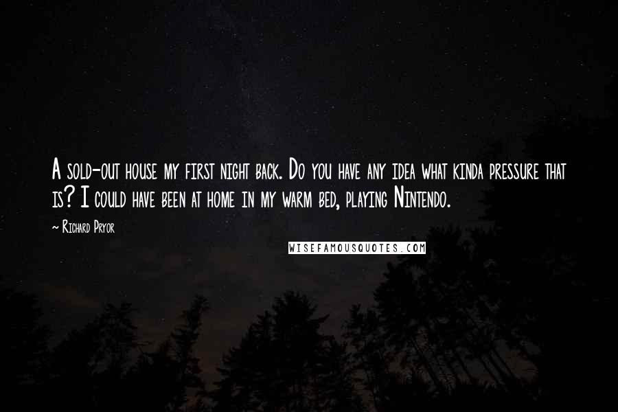 Richard Pryor Quotes: A sold-out house my first night back. Do you have any idea what kinda pressure that is? I could have been at home in my warm bed, playing Nintendo.