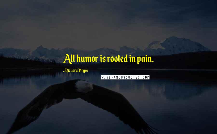 Richard Pryor Quotes: All humor is rooted in pain.