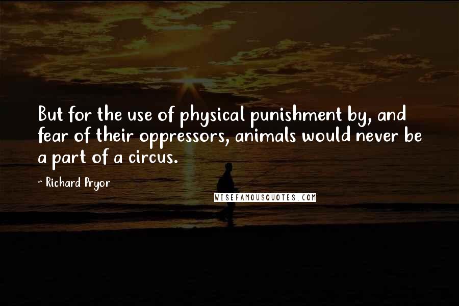 Richard Pryor Quotes: But for the use of physical punishment by, and fear of their oppressors, animals would never be a part of a circus.