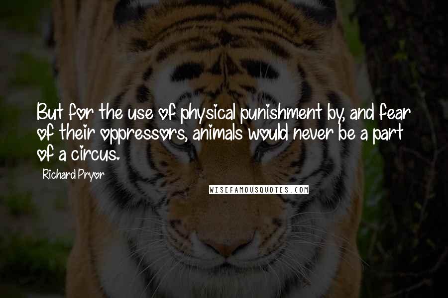 Richard Pryor Quotes: But for the use of physical punishment by, and fear of their oppressors, animals would never be a part of a circus.