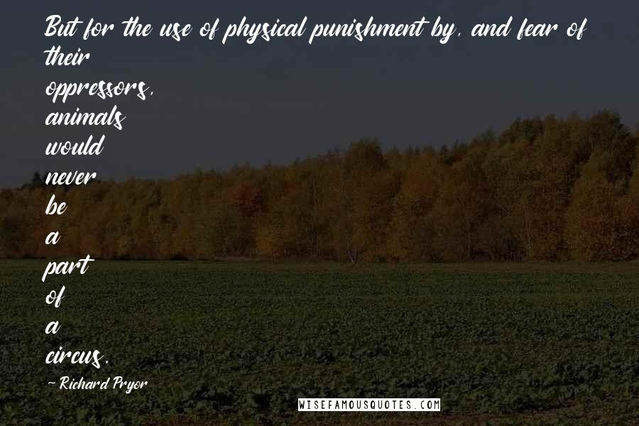 Richard Pryor Quotes: But for the use of physical punishment by, and fear of their oppressors, animals would never be a part of a circus.