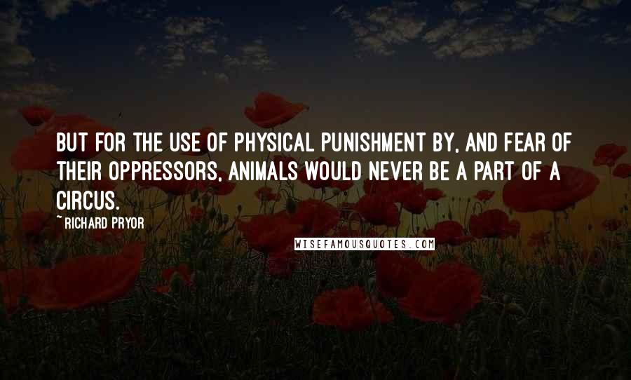 Richard Pryor Quotes: But for the use of physical punishment by, and fear of their oppressors, animals would never be a part of a circus.