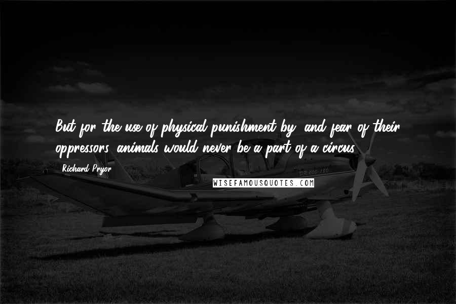 Richard Pryor Quotes: But for the use of physical punishment by, and fear of their oppressors, animals would never be a part of a circus.