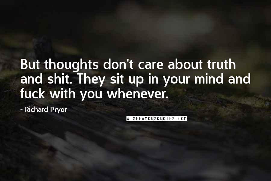 Richard Pryor Quotes: But thoughts don't care about truth and shit. They sit up in your mind and fuck with you whenever.