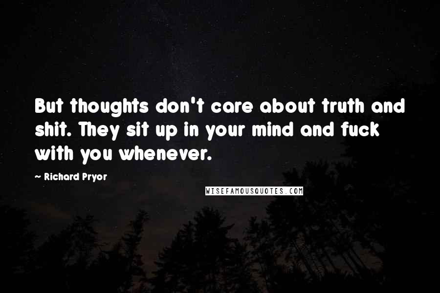 Richard Pryor Quotes: But thoughts don't care about truth and shit. They sit up in your mind and fuck with you whenever.