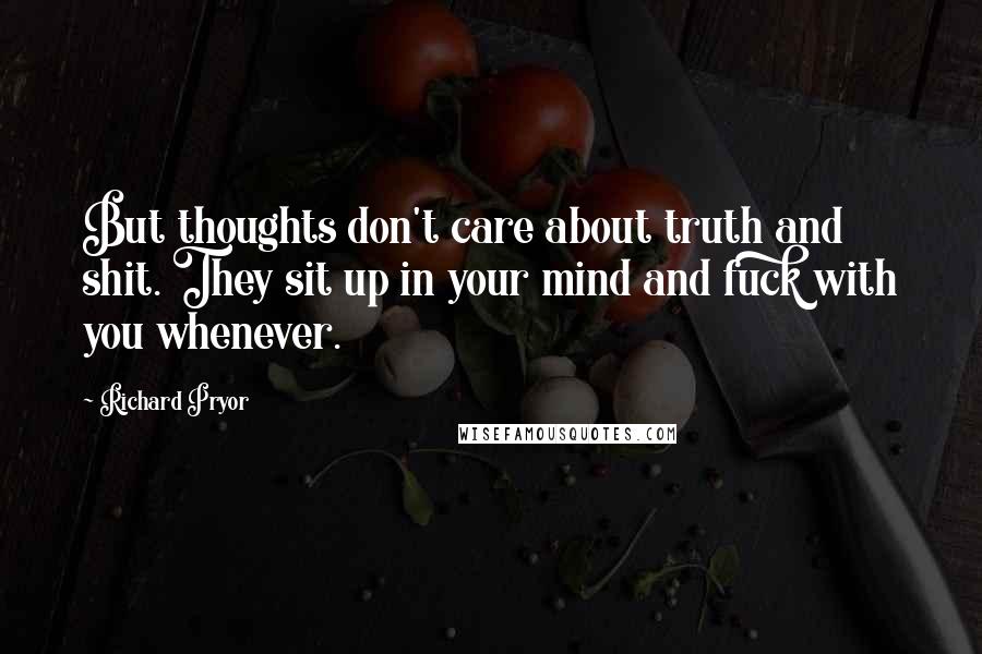 Richard Pryor Quotes: But thoughts don't care about truth and shit. They sit up in your mind and fuck with you whenever.