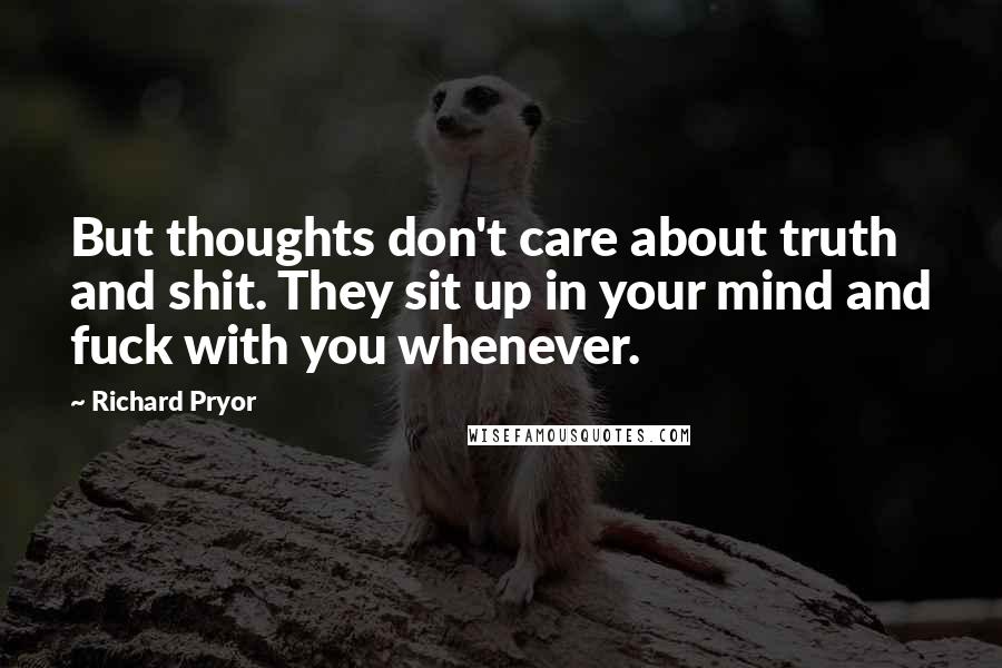 Richard Pryor Quotes: But thoughts don't care about truth and shit. They sit up in your mind and fuck with you whenever.