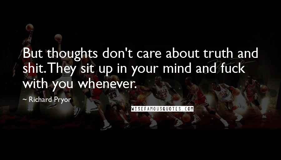 Richard Pryor Quotes: But thoughts don't care about truth and shit. They sit up in your mind and fuck with you whenever.