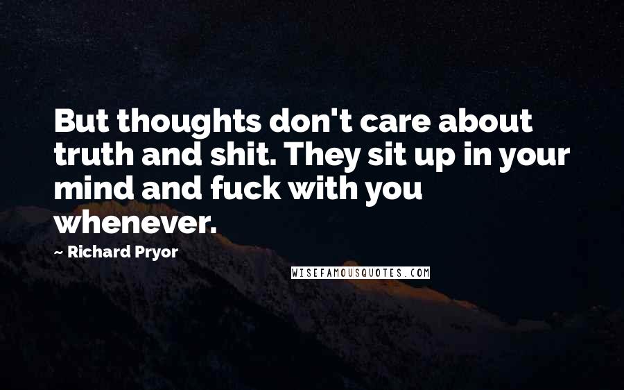 Richard Pryor Quotes: But thoughts don't care about truth and shit. They sit up in your mind and fuck with you whenever.