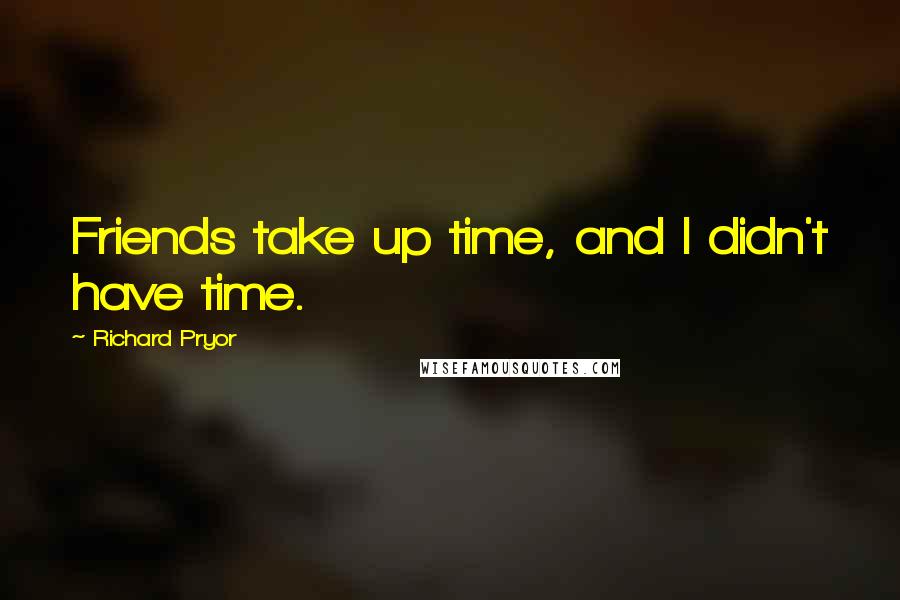 Richard Pryor Quotes: Friends take up time, and I didn't have time.