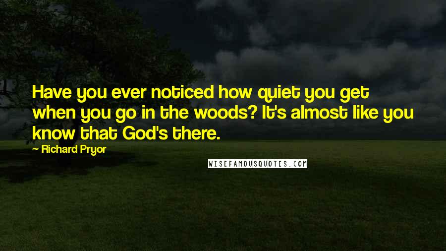 Richard Pryor Quotes: Have you ever noticed how quiet you get when you go in the woods? It's almost like you know that God's there.