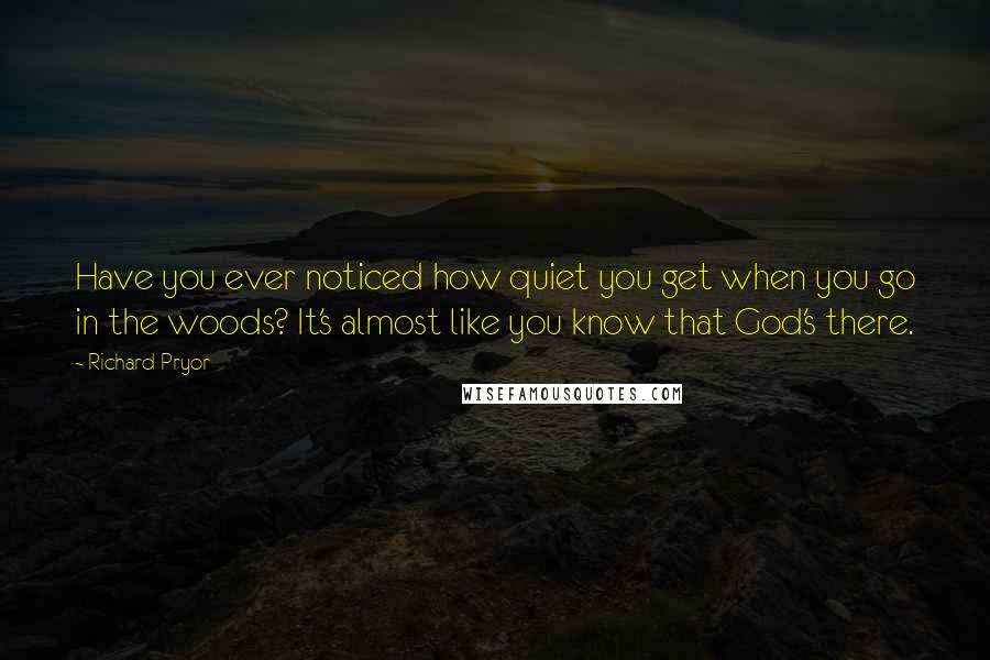 Richard Pryor Quotes: Have you ever noticed how quiet you get when you go in the woods? It's almost like you know that God's there.