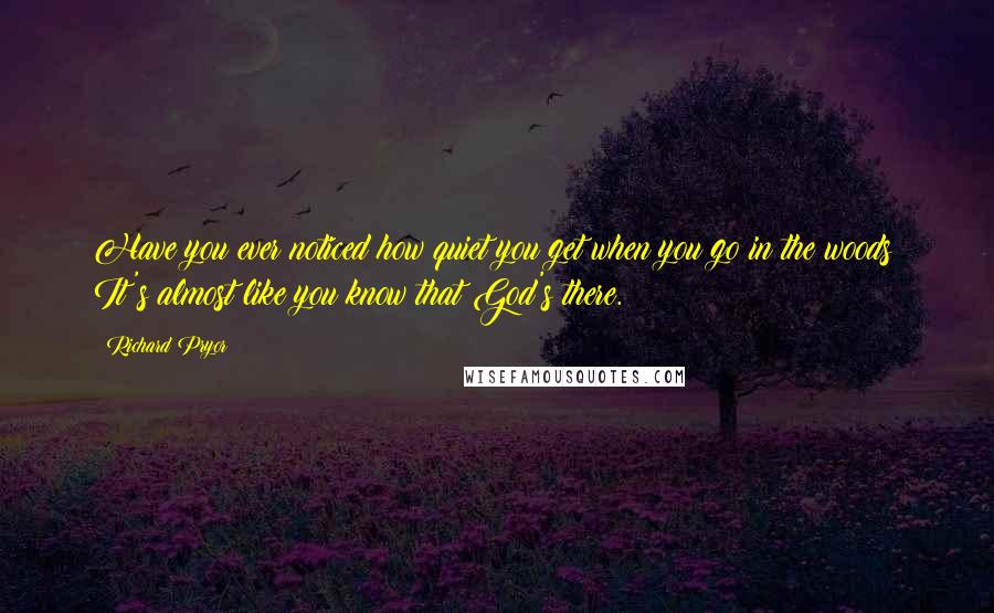 Richard Pryor Quotes: Have you ever noticed how quiet you get when you go in the woods? It's almost like you know that God's there.