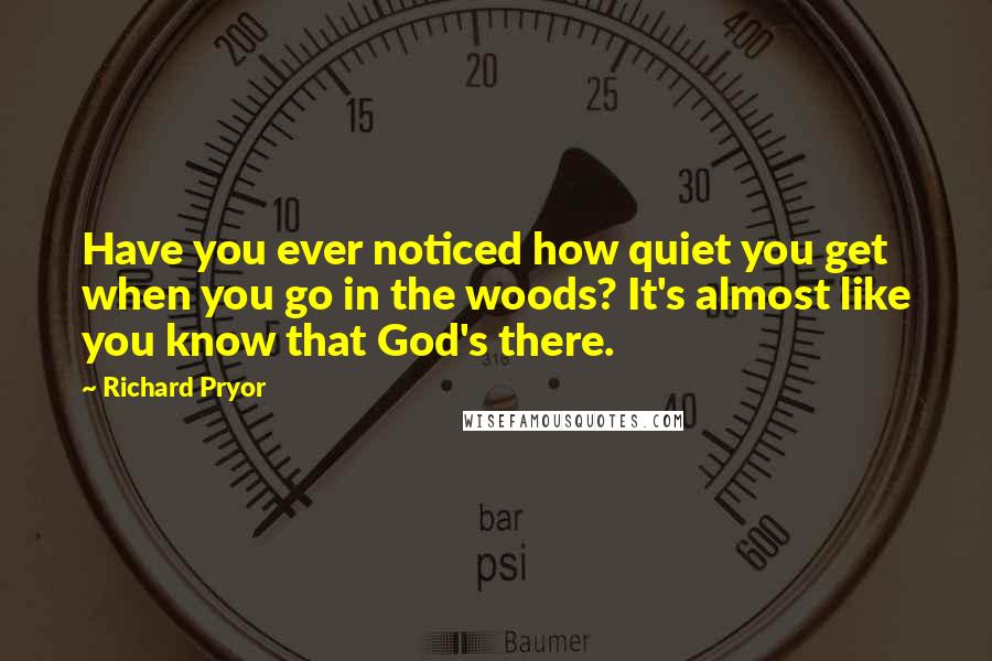 Richard Pryor Quotes: Have you ever noticed how quiet you get when you go in the woods? It's almost like you know that God's there.