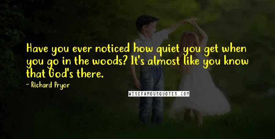 Richard Pryor Quotes: Have you ever noticed how quiet you get when you go in the woods? It's almost like you know that God's there.