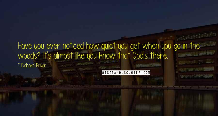 Richard Pryor Quotes: Have you ever noticed how quiet you get when you go in the woods? It's almost like you know that God's there.