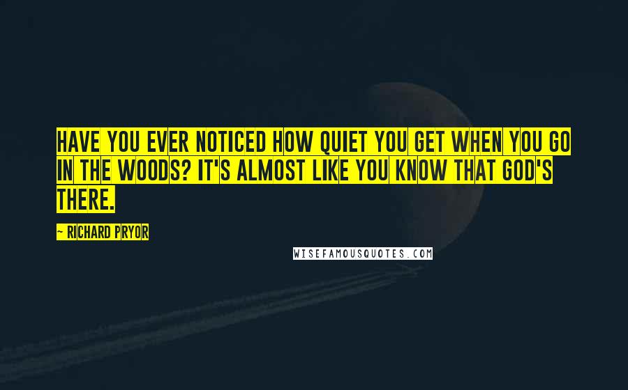 Richard Pryor Quotes: Have you ever noticed how quiet you get when you go in the woods? It's almost like you know that God's there.