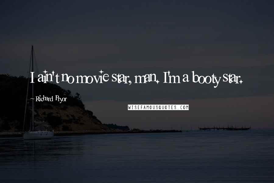 Richard Pryor Quotes: I ain't no movie star, man. I'm a booty star.