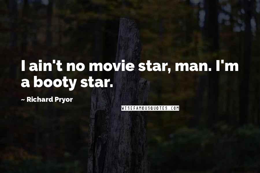 Richard Pryor Quotes: I ain't no movie star, man. I'm a booty star.