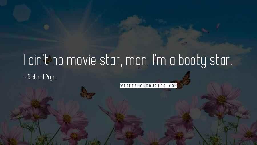 Richard Pryor Quotes: I ain't no movie star, man. I'm a booty star.