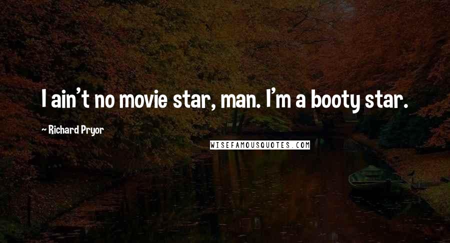 Richard Pryor Quotes: I ain't no movie star, man. I'm a booty star.