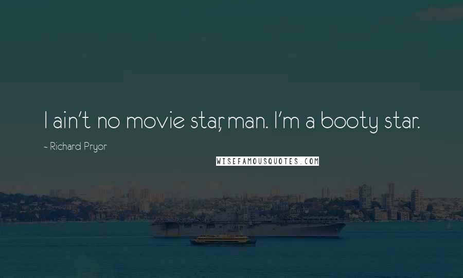 Richard Pryor Quotes: I ain't no movie star, man. I'm a booty star.