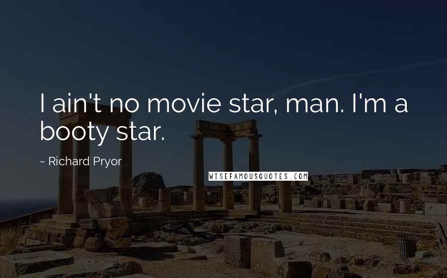 Richard Pryor Quotes: I ain't no movie star, man. I'm a booty star.