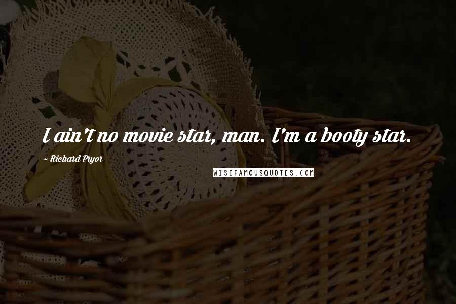 Richard Pryor Quotes: I ain't no movie star, man. I'm a booty star.