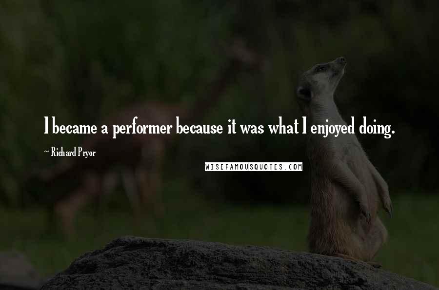 Richard Pryor Quotes: I became a performer because it was what I enjoyed doing.