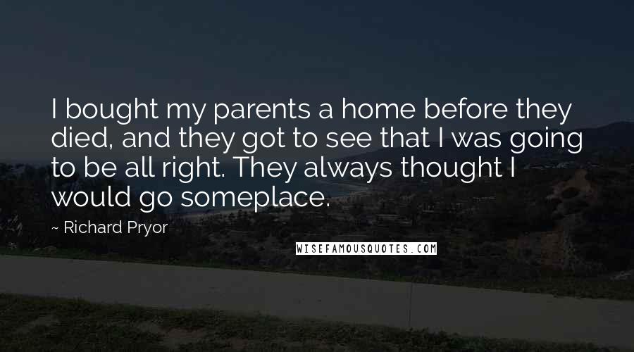 Richard Pryor Quotes: I bought my parents a home before they died, and they got to see that I was going to be all right. They always thought I would go someplace.