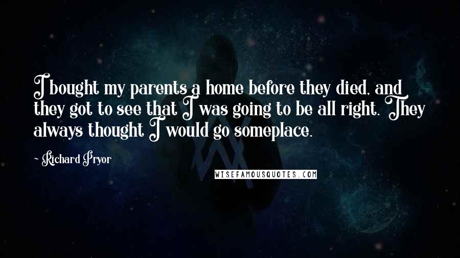 Richard Pryor Quotes: I bought my parents a home before they died, and they got to see that I was going to be all right. They always thought I would go someplace.