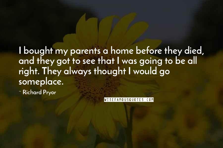 Richard Pryor Quotes: I bought my parents a home before they died, and they got to see that I was going to be all right. They always thought I would go someplace.