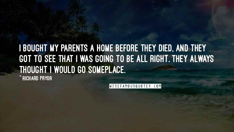 Richard Pryor Quotes: I bought my parents a home before they died, and they got to see that I was going to be all right. They always thought I would go someplace.