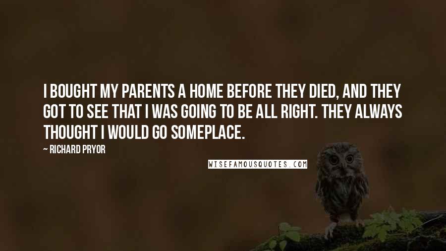 Richard Pryor Quotes: I bought my parents a home before they died, and they got to see that I was going to be all right. They always thought I would go someplace.