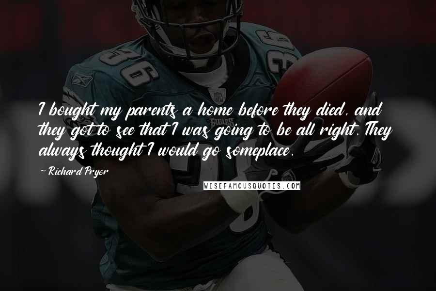 Richard Pryor Quotes: I bought my parents a home before they died, and they got to see that I was going to be all right. They always thought I would go someplace.