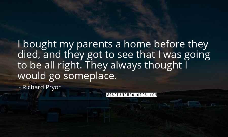 Richard Pryor Quotes: I bought my parents a home before they died, and they got to see that I was going to be all right. They always thought I would go someplace.