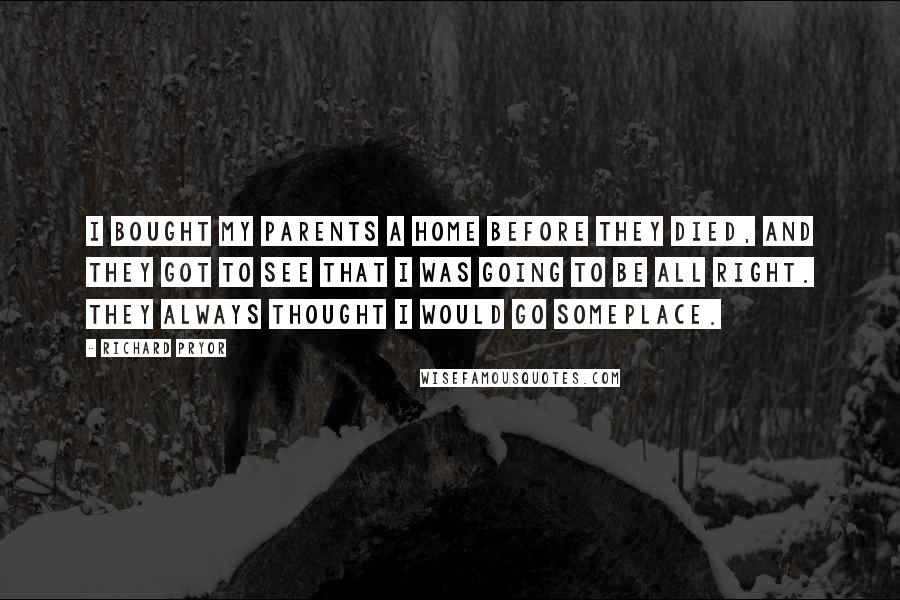 Richard Pryor Quotes: I bought my parents a home before they died, and they got to see that I was going to be all right. They always thought I would go someplace.