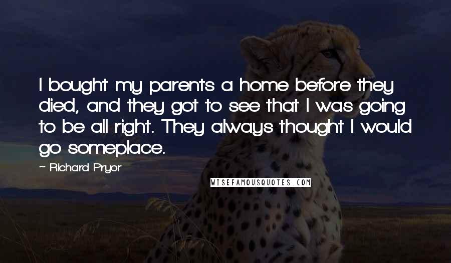 Richard Pryor Quotes: I bought my parents a home before they died, and they got to see that I was going to be all right. They always thought I would go someplace.