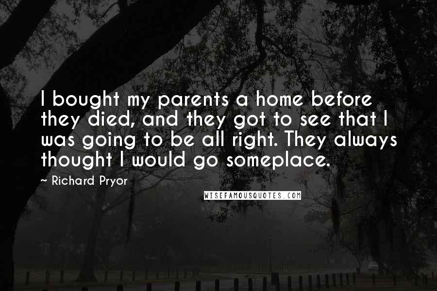 Richard Pryor Quotes: I bought my parents a home before they died, and they got to see that I was going to be all right. They always thought I would go someplace.