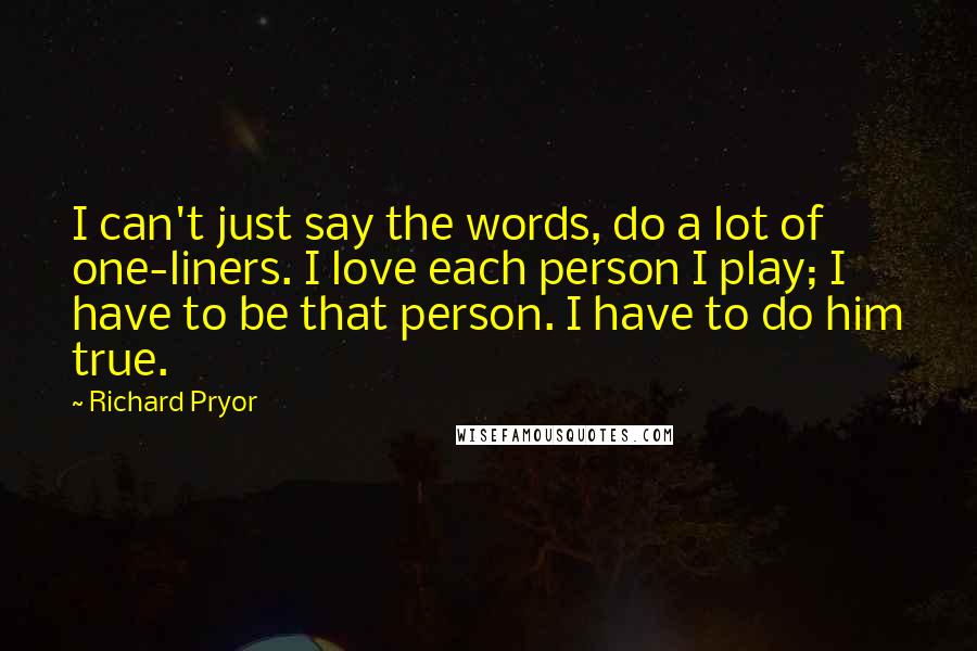 Richard Pryor Quotes: I can't just say the words, do a lot of one-liners. I love each person I play; I have to be that person. I have to do him true.