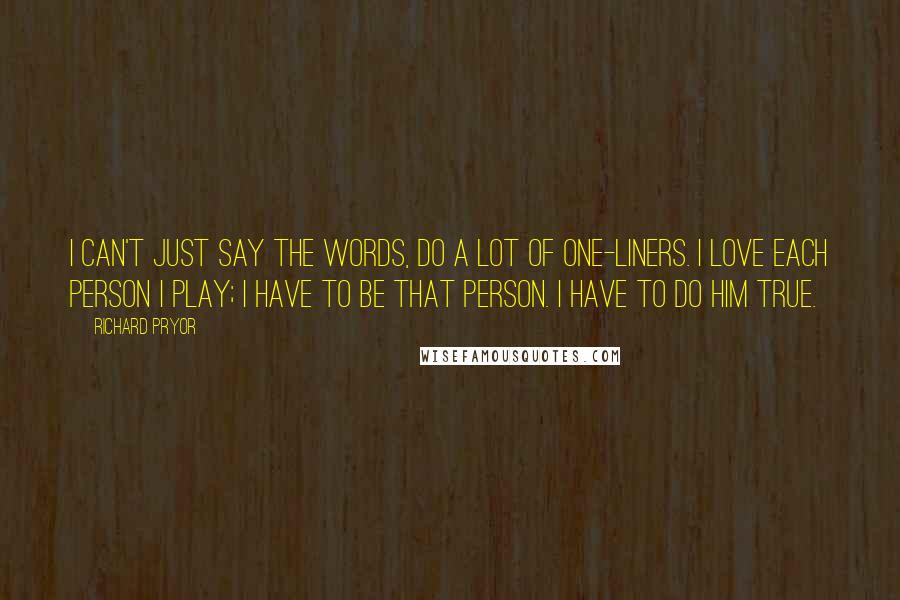 Richard Pryor Quotes: I can't just say the words, do a lot of one-liners. I love each person I play; I have to be that person. I have to do him true.