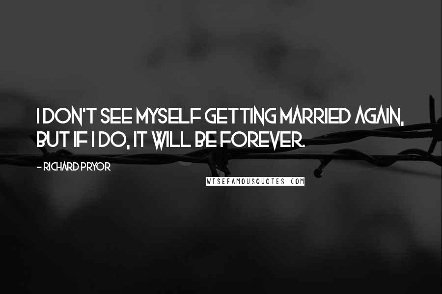 Richard Pryor Quotes: I don't see myself getting married again, but if I do, it will be forever.