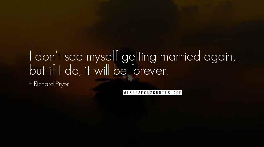 Richard Pryor Quotes: I don't see myself getting married again, but if I do, it will be forever.