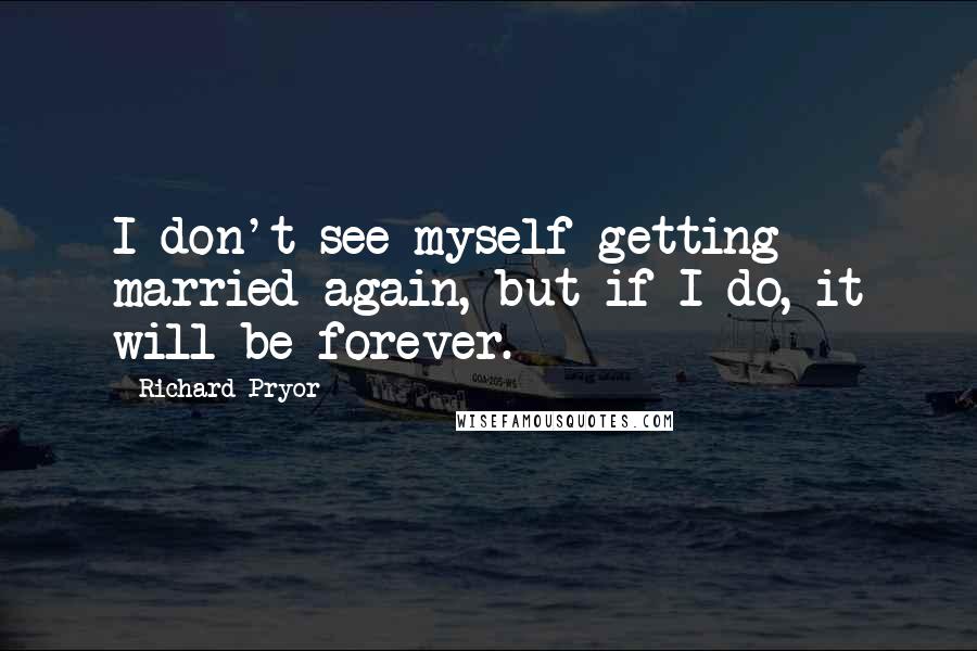 Richard Pryor Quotes: I don't see myself getting married again, but if I do, it will be forever.