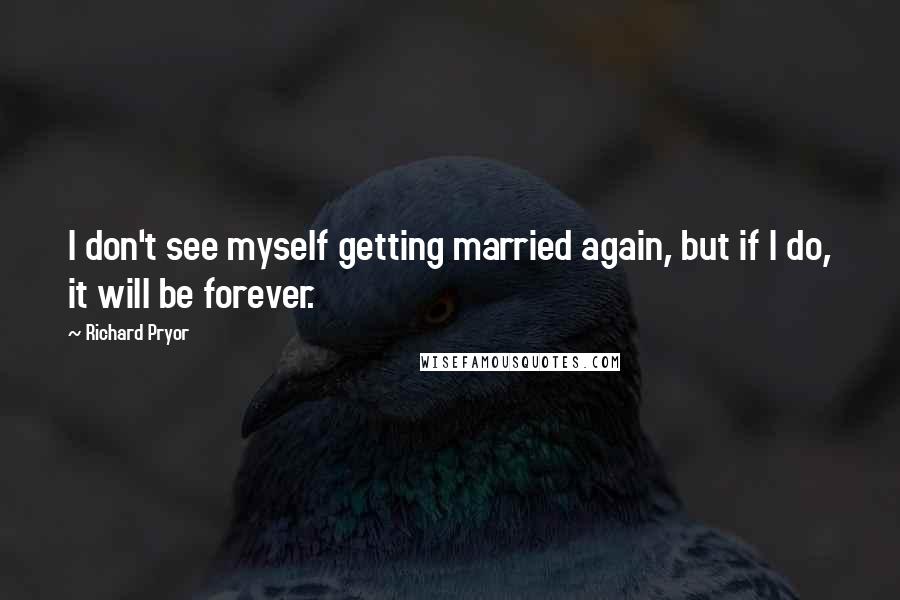 Richard Pryor Quotes: I don't see myself getting married again, but if I do, it will be forever.