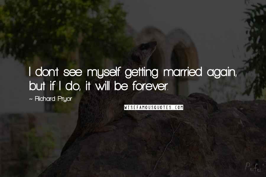 Richard Pryor Quotes: I don't see myself getting married again, but if I do, it will be forever.