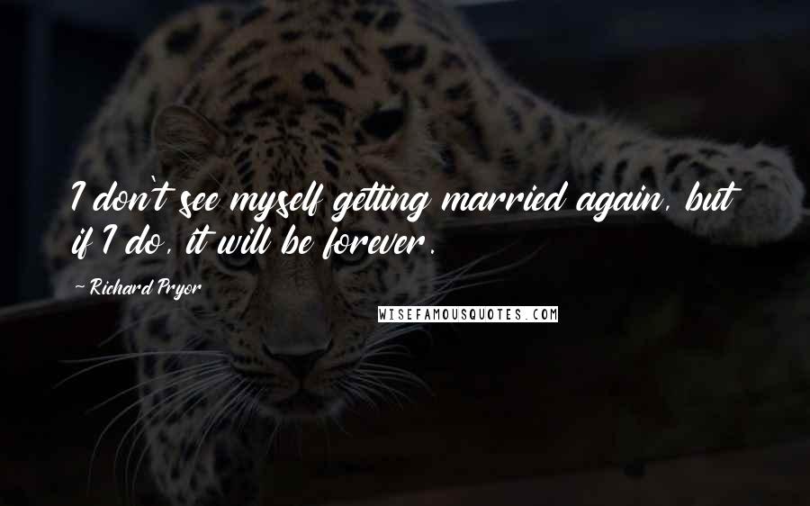 Richard Pryor Quotes: I don't see myself getting married again, but if I do, it will be forever.