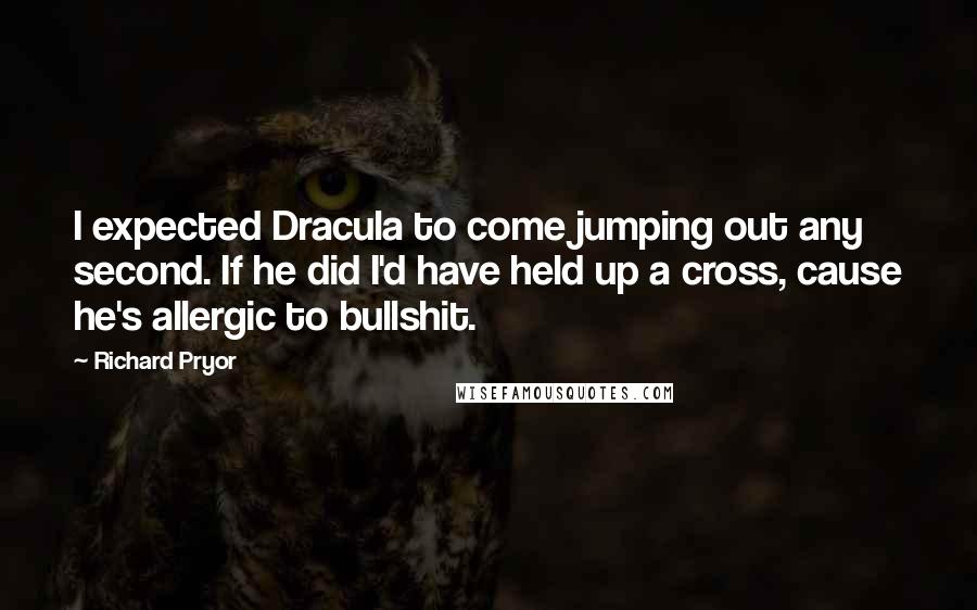 Richard Pryor Quotes: I expected Dracula to come jumping out any second. If he did I'd have held up a cross, cause he's allergic to bullshit.
